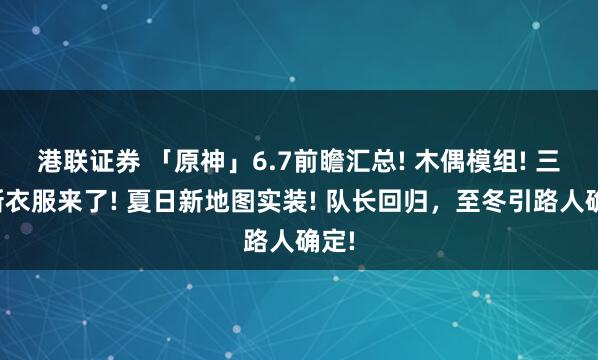港联证券 「原神」6.7前瞻汇总! 木偶模组! 三款新衣服来了! 夏日新地图实装! 队长回归，至冬引路人确定!