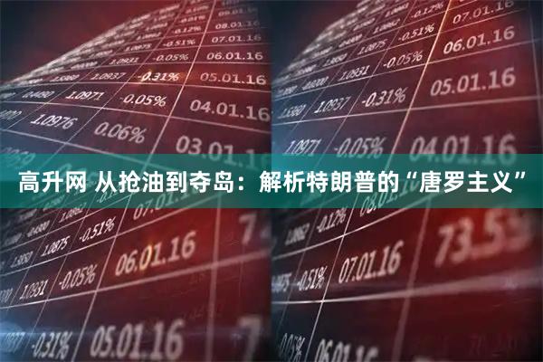 高升网 从抢油到夺岛：解析特朗普的“唐罗主义”