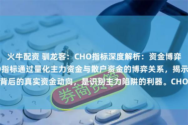 火牛配资 驯龙客：CHO指标深度解析：资金博弈的量化密码核心洞察CHO指标通过量化主力资金与散户资金的博弈关系，揭示成交量背后的真实资金动向，是识别主力陷阱的利器。CHO指标的本质与计算逻辑CHO（Cha