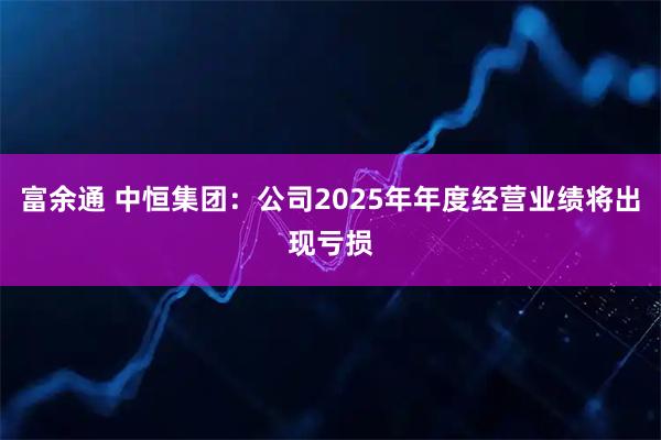 富余通 中恒集团：公司2025年年度经营业绩将出现亏损