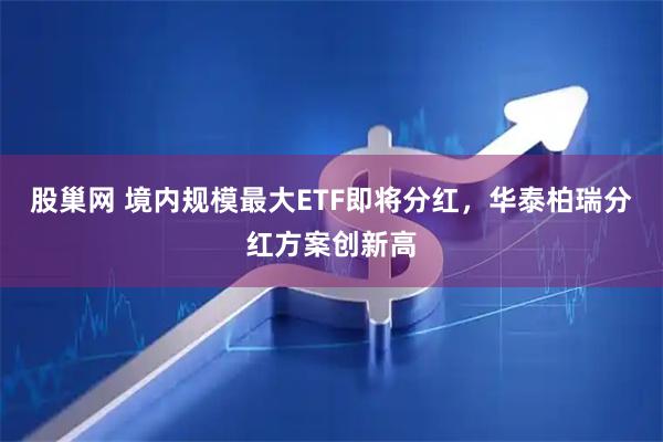 股巢网 境内规模最大ETF即将分红，华泰柏瑞分红方案创新高
