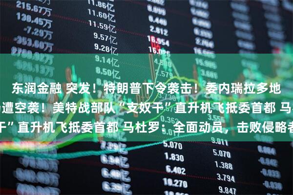 东润金融 突发！特朗普下令袭击！委内瑞拉多地军事设施及港口、机场遭空袭！美特战部队“支奴干”直升机飞抵委首都 马杜罗：全面动员，击败侵略者