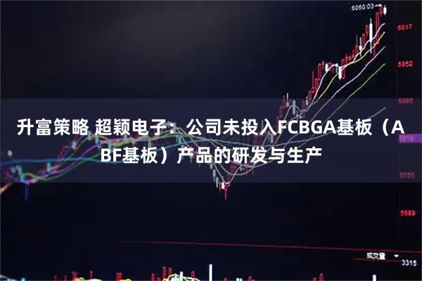 升富策略 超颖电子：公司未投入FCBGA基板（ABF基板）产品的研发与生产