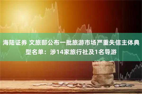 海陆证券 文旅部公布一批旅游市场严重失信主体典型名单：涉14家旅行社及1名导游