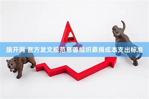 旗开网 官方发文规范慈善组织募捐成本支出标准