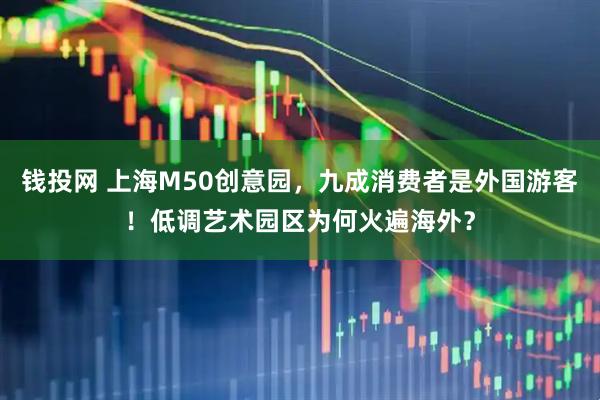 钱投网 上海M50创意园，九成消费者是外国游客！低调艺术园区为何火遍海外？
