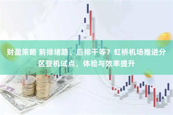 财盈策略 前排堵路、后排干等？虹桥机场推进分区登机试点，体验与效率提升