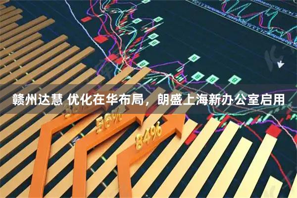 赣州达慧 优化在华布局，朗盛上海新办公室启用